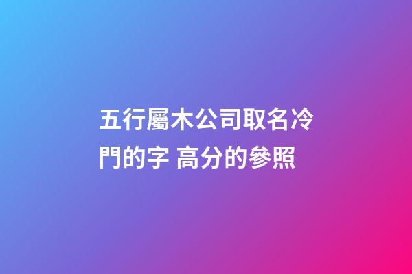 五行屬木公司取名冷門的字 高分的參照-第1張-公司起名-玄機派